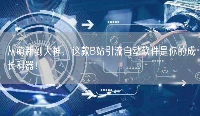 从萌新到大神，这款B站引流自动软件是你的成长利器！