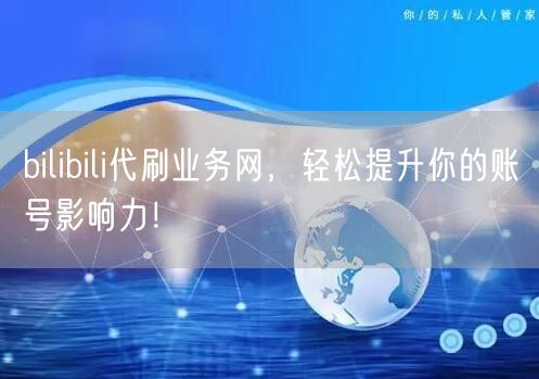 bilibili代刷业务网，轻松提升你的账号影响力！