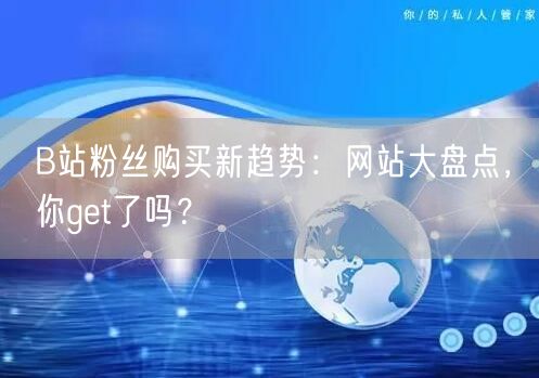 B站粉丝购买新趋势：网站大盘点，你get了吗？