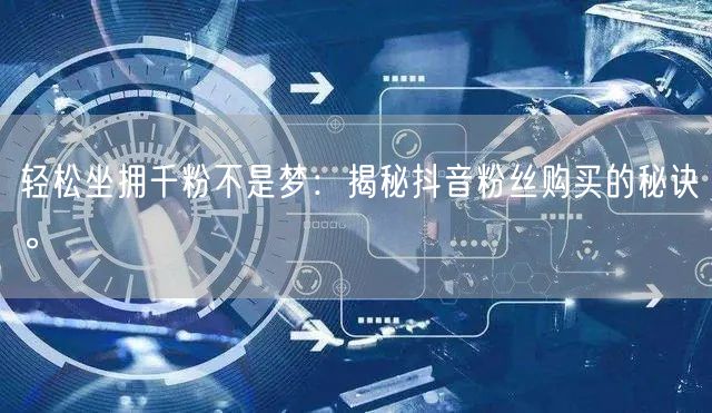 轻松坐拥千粉不是梦：揭秘抖音粉丝购买的秘诀。