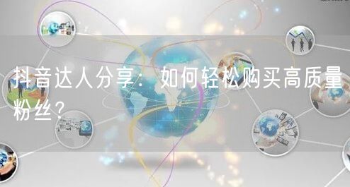 抖音达人分享：如何轻松购买高质量粉丝？