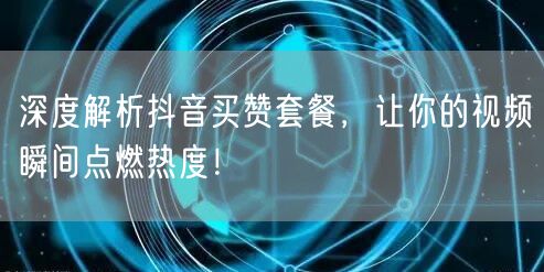 深度解析抖音买赞套餐，让你的视频瞬间点燃热度！
