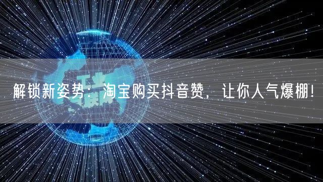 解锁新姿势：淘宝购买抖音赞，让你人气爆棚！