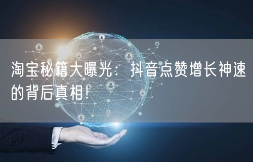 淘宝秘籍大曝光：抖音点赞增长神速的背后真相！