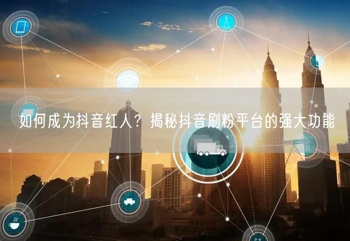 如何成为抖音红人？揭秘抖音刷粉平台的强大功能