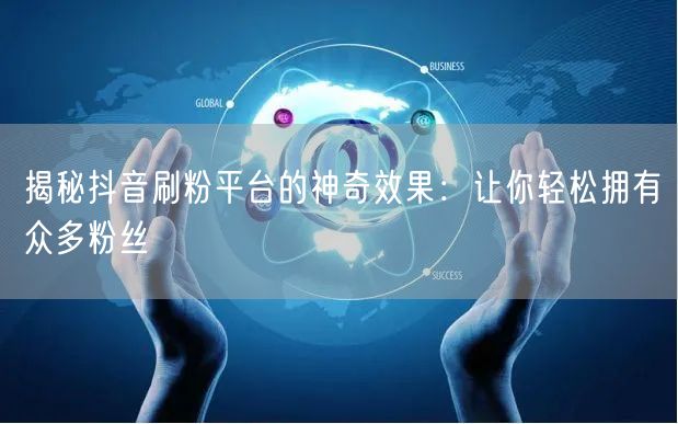 揭秘抖音刷粉平台的神奇效果：让你轻松拥有众多粉丝