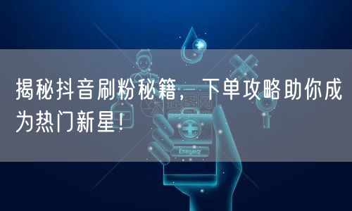 揭秘抖音刷粉秘籍，下单攻略助你成为热门新星！
