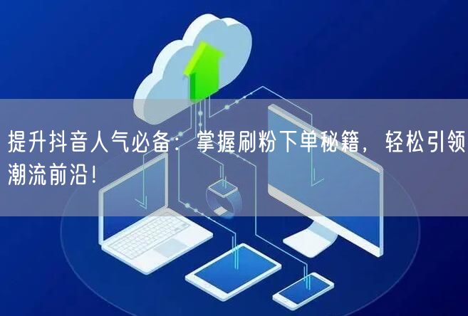 提升抖音人气必备：掌握刷粉下单秘籍，轻松引领潮流前沿！