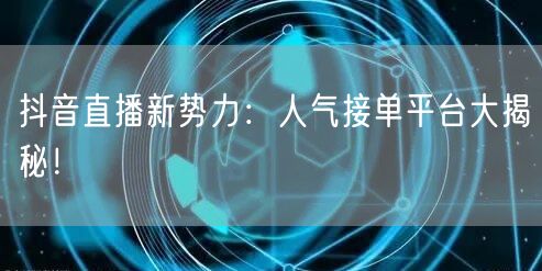 抖音直播新势力：人气接单平台大揭秘！