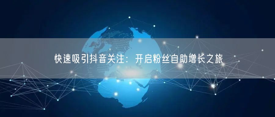 快速吸引抖音关注：开启粉丝自助增长之旅