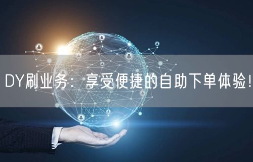 DY刷业务：享受便捷的自助下单体验！