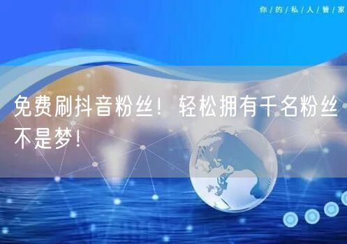 免费刷抖音粉丝！轻松拥有千名粉丝不是梦！