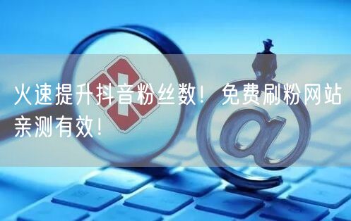 火速提升抖音粉丝数！免费刷粉网站亲测有效！