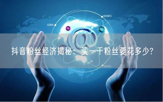 抖音粉丝经济揭秘：买一千粉丝要花多少?