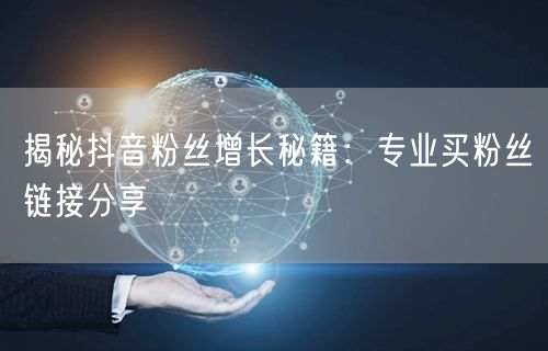 揭秘抖音粉丝增长秘籍：专业买粉丝链接分享