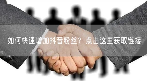如何快速增加抖音粉丝？点击这里获取链接