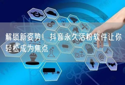 解锁新姿势！抖音永久活粉软件让你轻松成为焦点