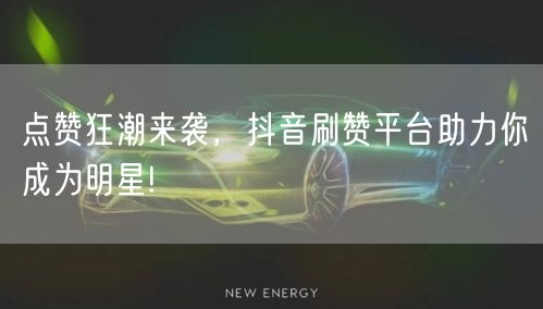 点赞狂潮来袭，抖音刷赞平台助力你成为明星!