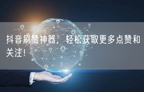 抖音刷赞神器，轻松获取更多点赞和关注！