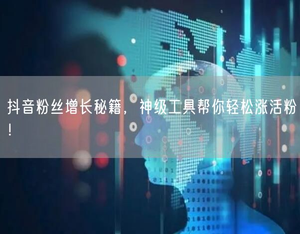 抖音粉丝增长秘籍，神级工具帮你轻松涨活粉！