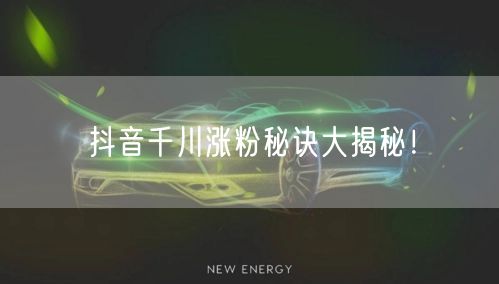 抖音千川涨粉秘诀大揭秘！