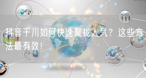 抖音千川如何快速聚拢人气？这些方法最有效！