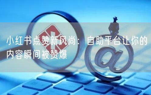 小红书点赞新风尚：自助平台让你的内容瞬间被赞爆