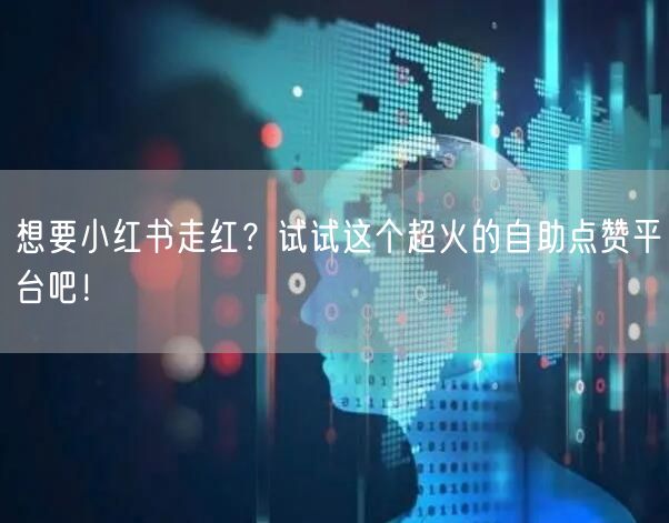想要小红书走红？试试这个超火的自助点赞平台吧！