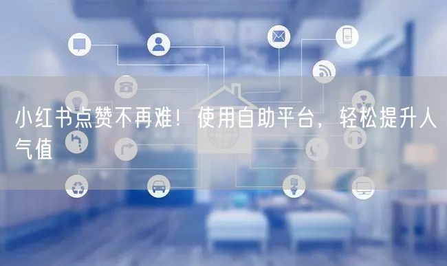 小红书点赞不再难！使用自助平台，轻松提升人气值