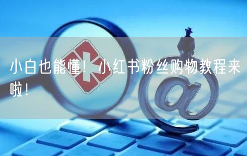 小白也能懂！小红书粉丝购物教程来啦！