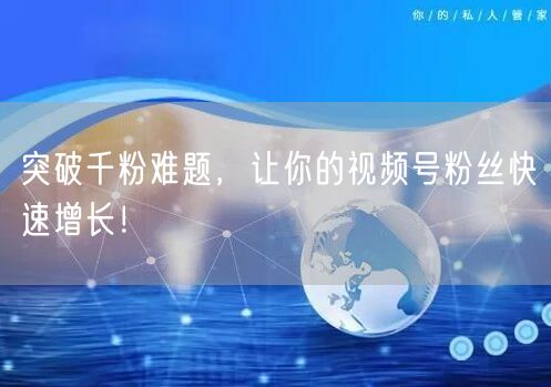 突破千粉难题，让你的视频号粉丝快速增长！
