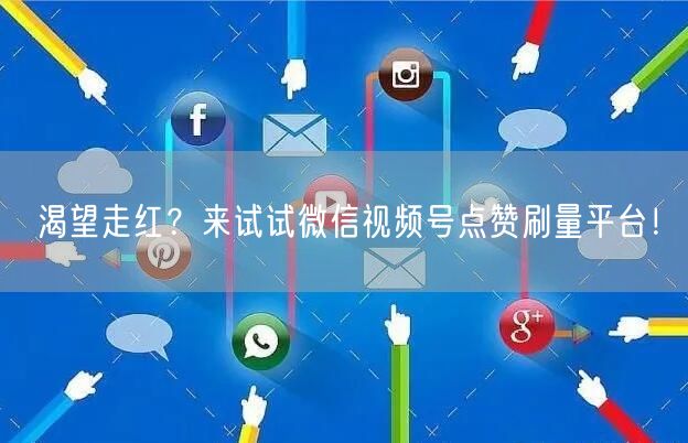 渴望走红？来试试微信视频号点赞刷量平台！
