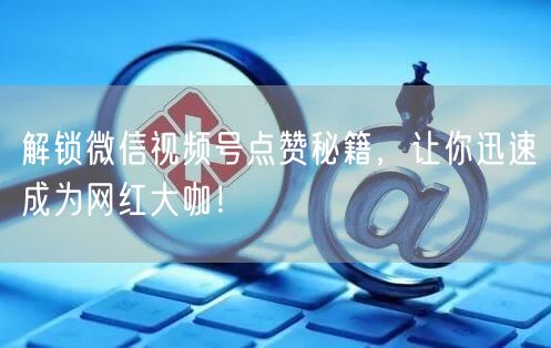 解锁微信视频号点赞秘籍，让你迅速成为网红大咖！