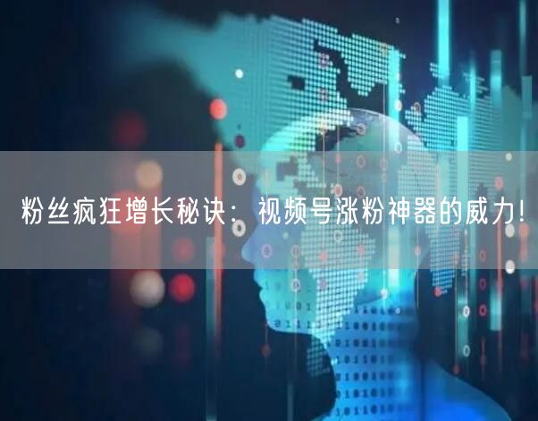 粉丝疯狂增长秘诀：视频号涨粉神器的威力！