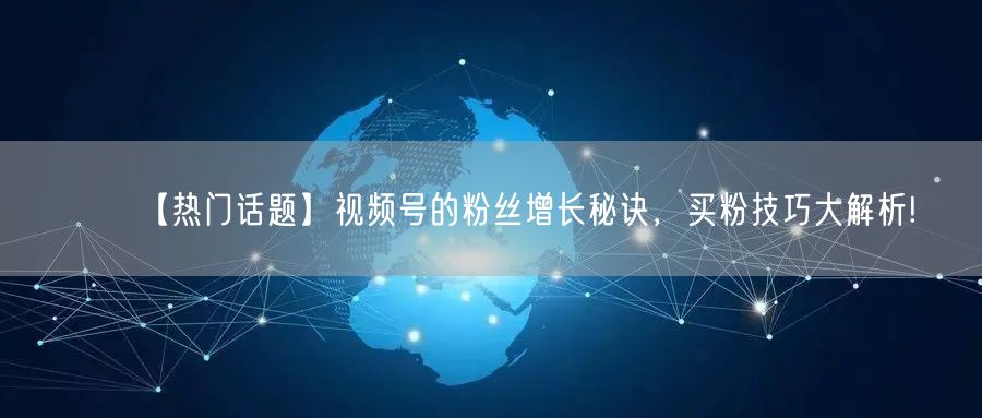 【热门话题】视频号的粉丝增长秘诀，买粉技巧大解析!