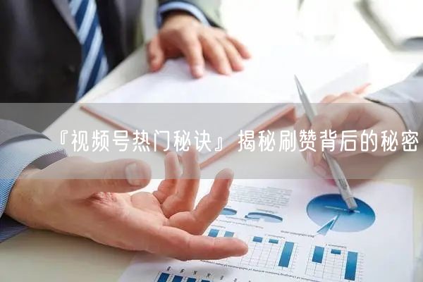 『视频号热门秘诀』揭秘刷赞背后的秘密