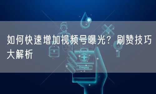 如何快速增加视频号曝光？刷赞技巧大解析
