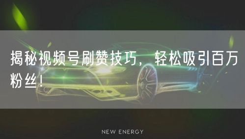 揭秘视频号刷赞技巧，轻松吸引百万粉丝！