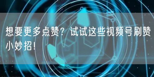 想要更多点赞？试试这些视频号刷赞小妙招！