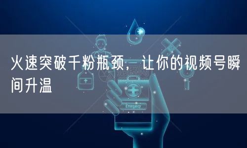 火速突破千粉瓶颈，让你的视频号瞬间升温