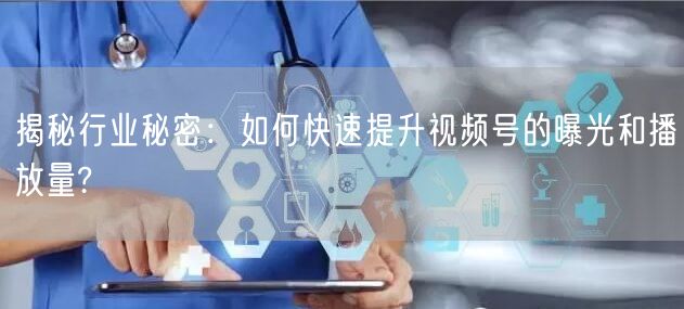 揭秘行业秘密：如何快速提升视频号的曝光和播放量?