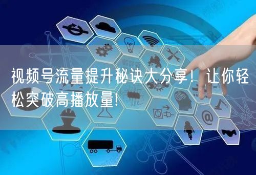视频号流量提升秘诀大分享！让你轻松突破高播放量!