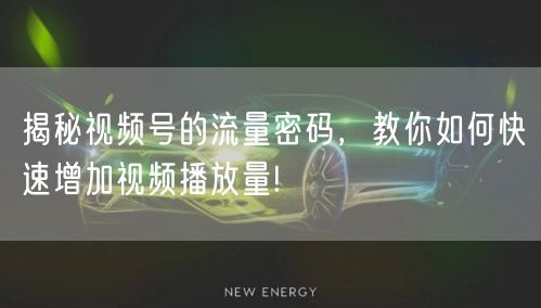 揭秘视频号的流量密码，教你如何快速增加视频播放量!