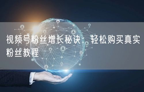 视频号粉丝增长秘诀：轻松购买真实粉丝教程