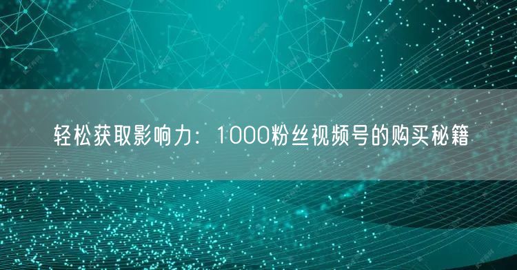 轻松获取影响力：1000粉丝视频号的购买秘籍