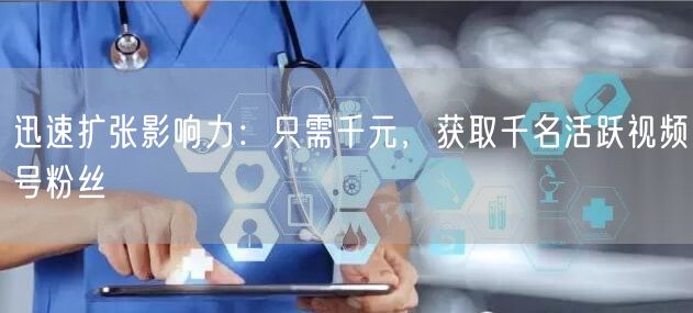迅速扩张影响力：只需千元，获取千名活跃视频号粉丝