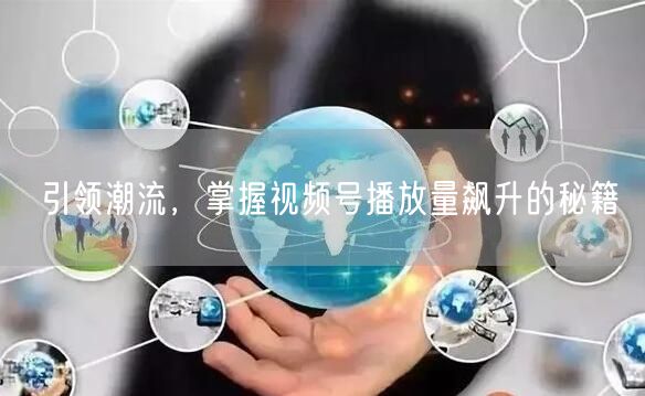 引领潮流，掌握视频号播放量飙升的秘籍