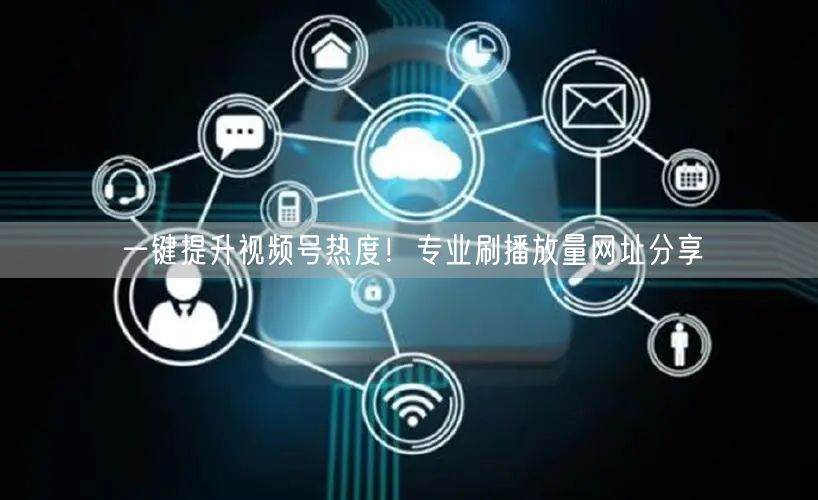 一键提升视频号热度！专业刷播放量网址分享