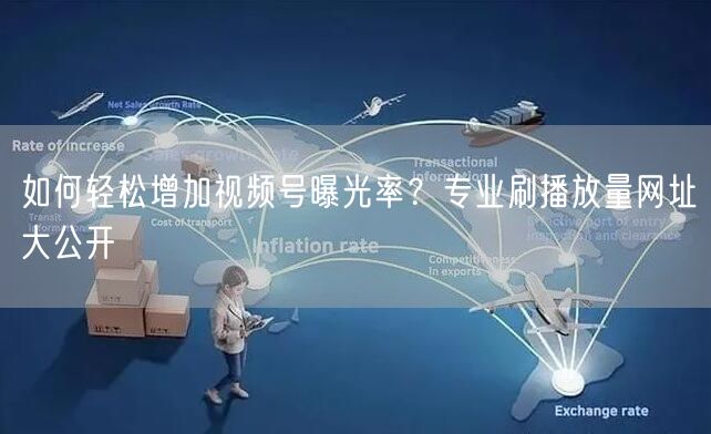 如何轻松增加视频号曝光率？专业刷播放量网址大公开