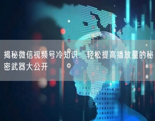 揭秘微信视频号冷知识：轻松提高播放量的秘密武器大公开
